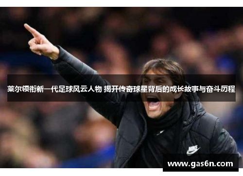 莱尔领衔新一代足球风云人物 揭开传奇球星背后的成长故事与奋斗历程