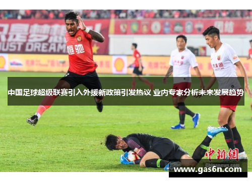 中国足球超级联赛引入外援新政策引发热议 业内专家分析未来发展趋势