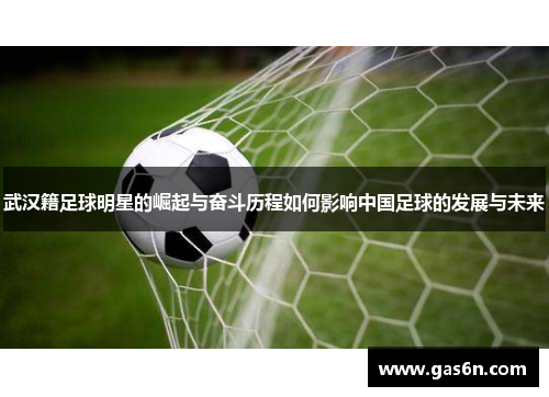 武汉籍足球明星的崛起与奋斗历程如何影响中国足球的发展与未来