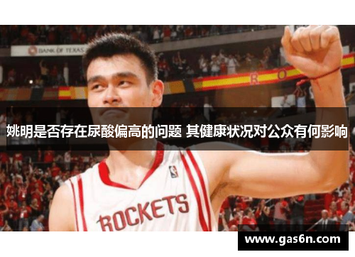 姚明是否存在尿酸偏高的问题 其健康状况对公众有何影响