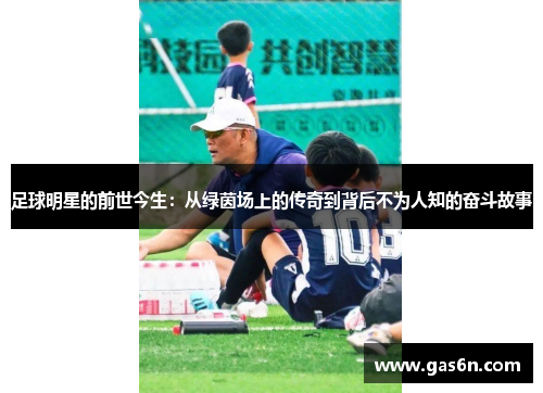 足球明星的前世今生：从绿茵场上的传奇到背后不为人知的奋斗故事