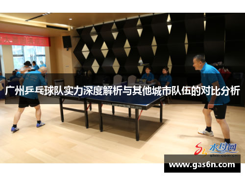 广州乒乓球队实力深度解析与其他城市队伍的对比分析