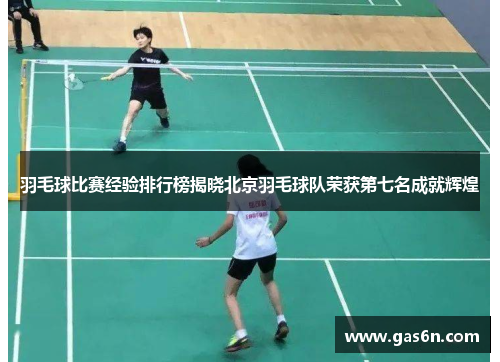 羽毛球比赛经验排行榜揭晓北京羽毛球队荣获第七名成就辉煌