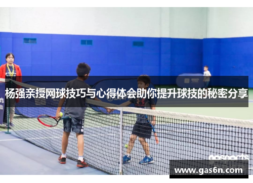 杨强亲授网球技巧与心得体会助你提升球技的秘密分享