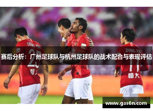 赛后分析：广州足球队与杭州足球队的战术配合与表现评估