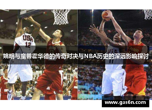 姚明与魔兽霍华德的传奇对决与NBA历史的深远影响探讨