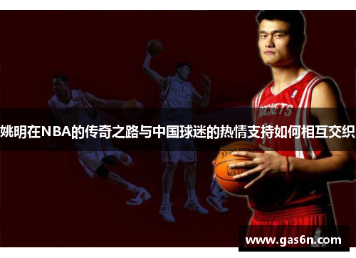 姚明在NBA的传奇之路与中国球迷的热情支持如何相互交织
