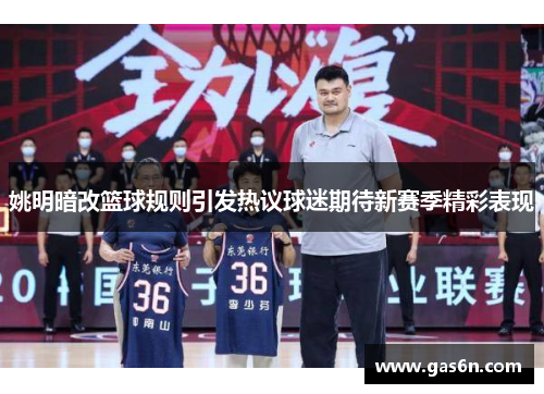 姚明暗改篮球规则引发热议球迷期待新赛季精彩表现