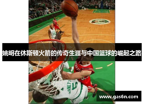 姚明在休斯顿火箭的传奇生涯与中国篮球的崛起之路