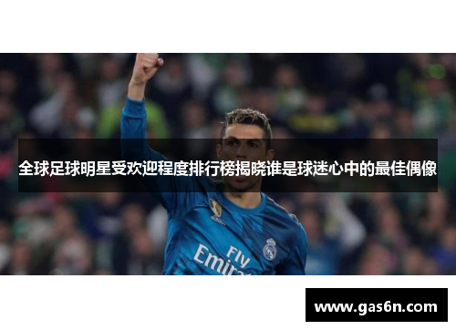 全球足球明星受欢迎程度排行榜揭晓谁是球迷心中的最佳偶像
