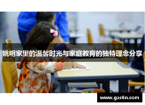 姚明家里的温馨时光与家庭教育的独特理念分享