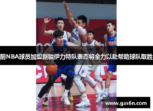 前NBA球员加盟新疆伊力特队表态将全力以赴帮助球队取胜