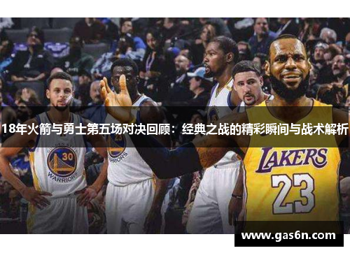 18年火箭与勇士第五场对决回顾：经典之战的精彩瞬间与战术解析