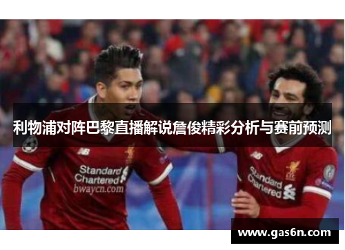 利物浦对阵巴黎直播解说詹俊精彩分析与赛前预测