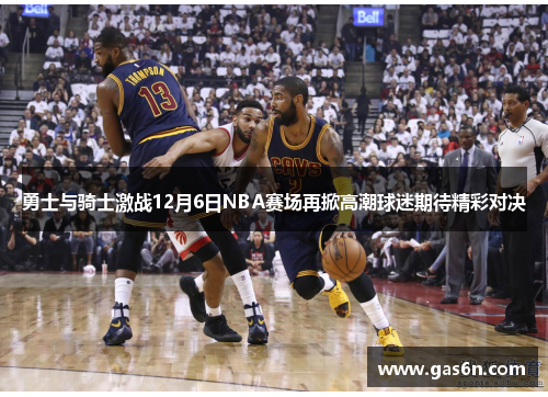 勇士与骑士激战12月6日NBA赛场再掀高潮球迷期待精彩对决