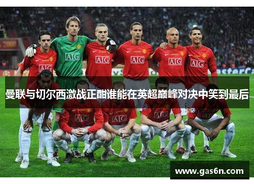 曼联与切尔西激战正酣谁能在英超巅峰对决中笑到最后