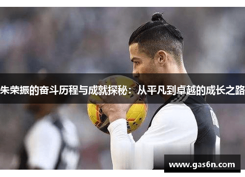 朱荣振的奋斗历程与成就探秘：从平凡到卓越的成长之路