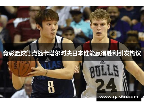 竞彩篮球焦点战卡塔尔对决日本谁能赢得胜利引发热议