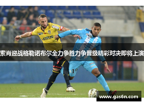 索肖迎战格勒诺布尔全力争胜力争晋级精彩对决即将上演