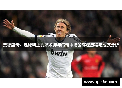 莫德里奇：足球场上的魔术师与传奇中场的辉煌历程与成就分析