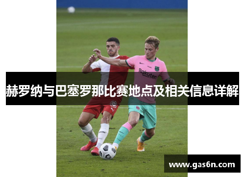 赫罗纳与巴塞罗那比赛地点及相关信息详解